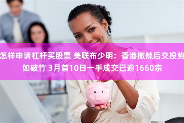 怎样申请杠杆买股票 美联布少明：香港撤辣后交投势如破竹 3月首10日一手成交已逾1660宗