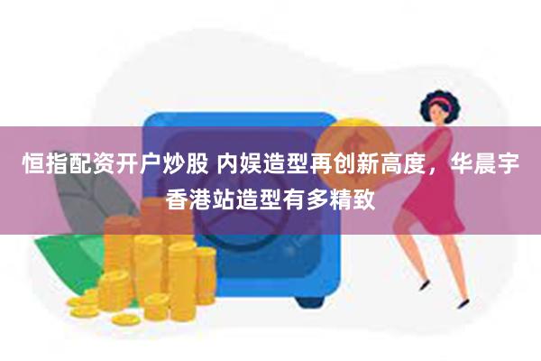 恒指配资开户炒股 内娱造型再创新高度，华晨宇香港站造型有多精致