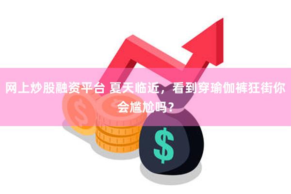 网上炒股融资平台 夏天临近，看到穿瑜伽裤狂街你会尴尬吗？
