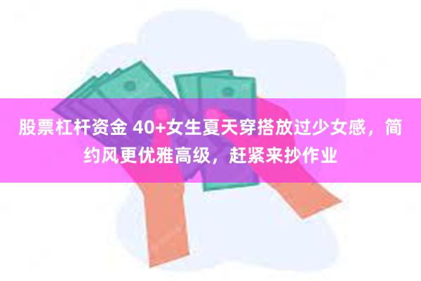 股票杠杆资金 40+女生夏天穿搭放过少女感，简约风更优雅高级，赶紧来抄作业