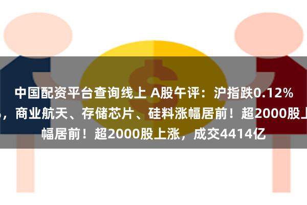 中国配资平台查询线上 A股午评：沪指跌0.12%创业板指涨0.14%，商业航天、存储芯片、硅料涨幅居前！超2000股上涨，成交4414亿