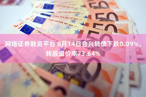 网络证劵融资平台 8月14日合兴转债下跌0.09%，转股溢价率73.64%