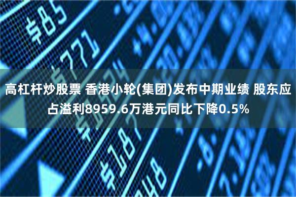 高杠杆炒股票 香港小轮(集团)发布中期业绩 股东应占溢利8959.6万港元同比下降0.5%