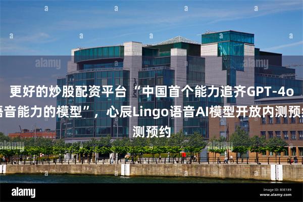更好的炒股配资平台 “中国首个能力追齐GPT-4o语音能力的模型”，心辰Lingo语音AI模型开放内测预约