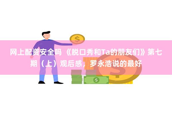 网上配资安全吗 《脱口秀和Ta的朋友们》第七期（上）观后感，罗永浩说的最好
