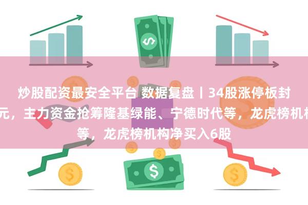 炒股配资最安全平台 数据复盘丨34股涨停板封单金额超亿元，主力资金抢筹隆基绿能、宁德时代等，龙虎榜机构净买入6股