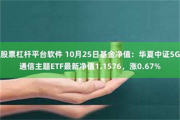 股票杠杆平台软件 10月25日基金净值：华夏中证5G通信主题ETF最新净值1.1576，涨0.67%