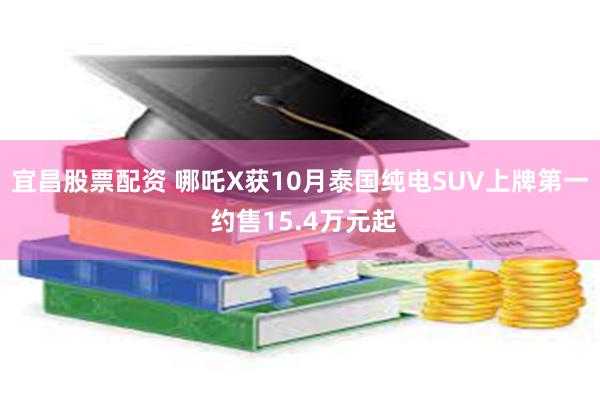 宜昌股票配资 哪吒X获10月泰国纯电SUV上牌第一 约售15.4万元起