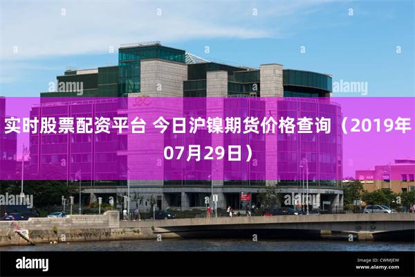 实时股票配资平台 今日沪镍期货价格查询（2019年07月29日）
