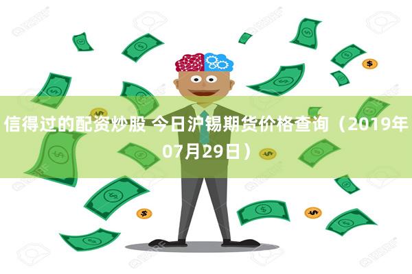 信得过的配资炒股 今日沪锡期货价格查询（2019年07月29日）