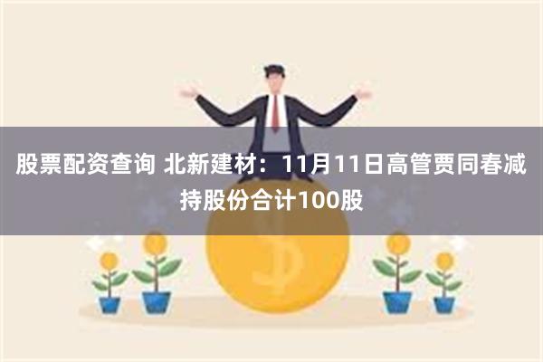 股票配资查询 北新建材：11月11日高管贾同春减持股份合计100股
