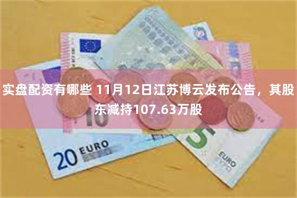 实盘配资有哪些 11月12日江苏博云发布公告，其股东减持107.63万股