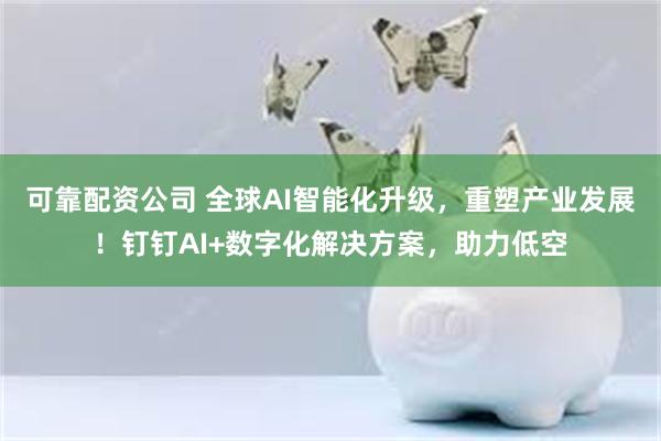 可靠配资公司 全球AI智能化升级，重塑产业发展！钉钉AI+数字化解决方案，助力低空