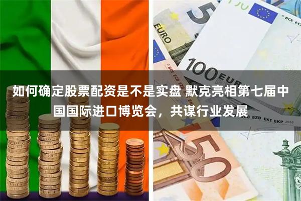 如何确定股票配资是不是实盘 默克亮相第七届中国国际进口博览会，共谋行业发展