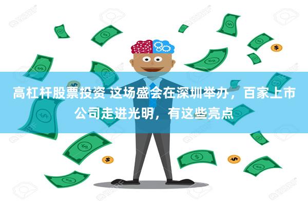 高杠杆股票投资 这场盛会在深圳举办，百家上市公司走进光明，有这些亮点