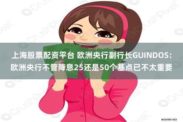 上海股票配资平台 欧洲央行副行长GUINDOS：欧洲央行不管降息25还是50个基点已不太重要