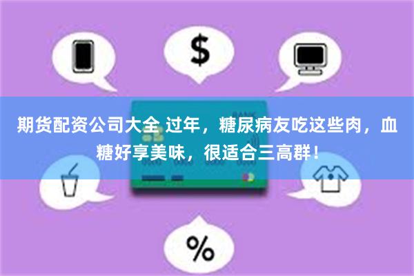 期货配资公司大全 过年，糖尿病友吃这些肉，血糖好享美味，很适合三高群！