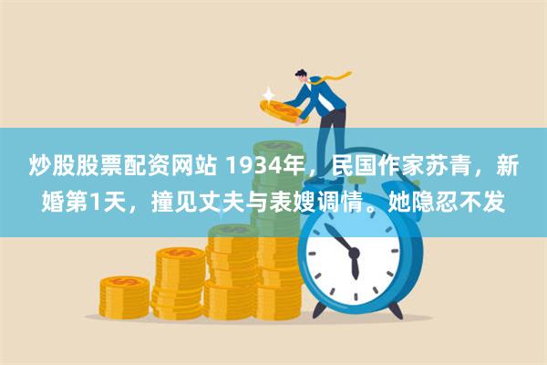 炒股股票配资网站 1934年，民国作家苏青，新婚第1天，撞见丈夫与表嫂调情。她隐忍不发