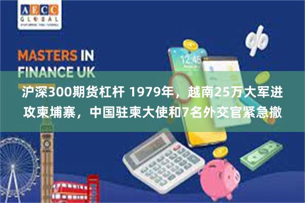 沪深300期货杠杆 1979年，越南25万大军进攻柬埔寨，中国驻柬大使和7名外交官紧急撤