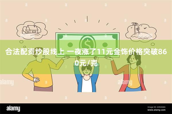 合法配资炒股线上 一夜涨了11元金饰价格突破860元/克
