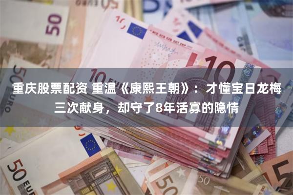 重庆股票配资 重温《康熙王朝》：才懂宝日龙梅三次献身，却守了8年活寡的隐情