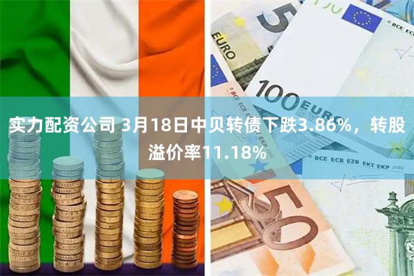 实力配资公司 3月18日中贝转债下跌3.86%，转股溢价率11.18%