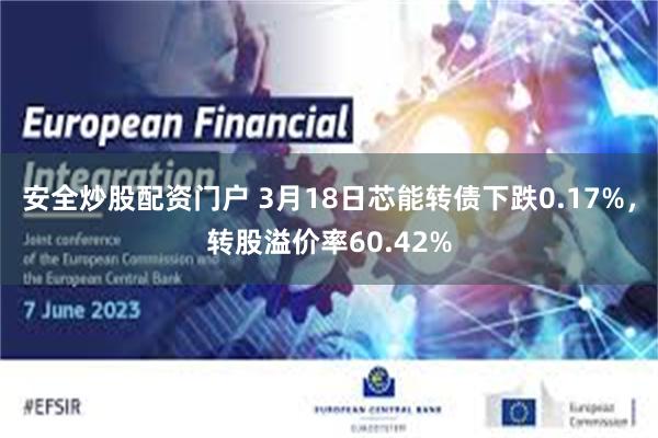 安全炒股配资门户 3月18日芯能转债下跌0.17%，转股溢价率60.42%