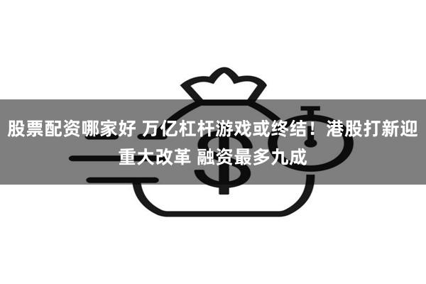 股票配资哪家好 万亿杠杆游戏或终结！港股打新迎重大改革 融资最多九成