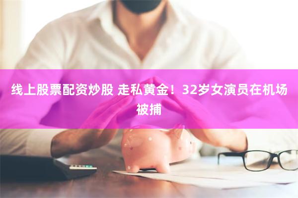 线上股票配资炒股 走私黄金！32岁女演员在机场被捕