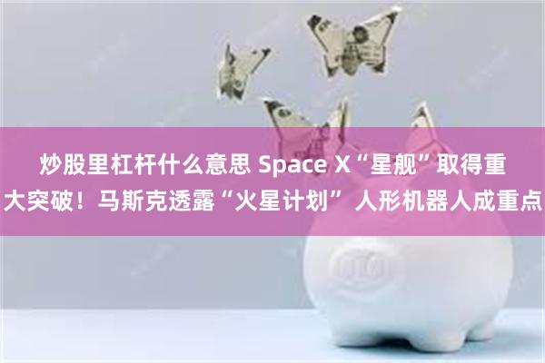 炒股里杠杆什么意思 Space X“星舰”取得重大突破！马斯克透露“火星计划” 人形机器人成重点