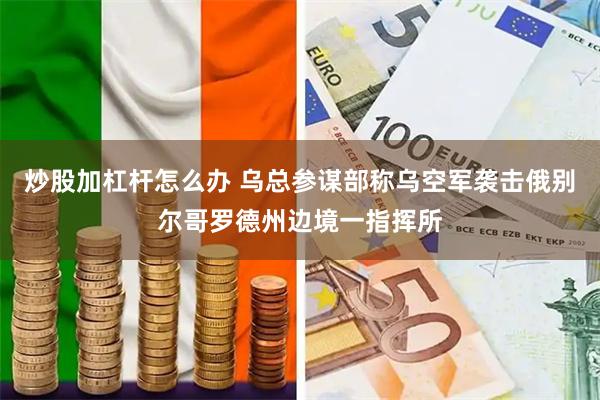 炒股加杠杆怎么办 乌总参谋部称乌空军袭击俄别尔哥罗德州边境一指挥所