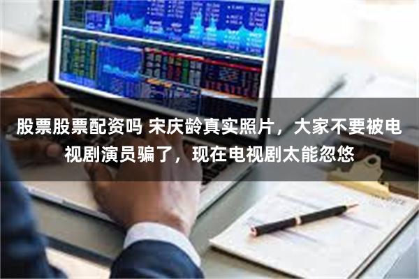 股票股票配资吗 宋庆龄真实照片，大家不要被电视剧演员骗了，现在电视剧太能忽悠