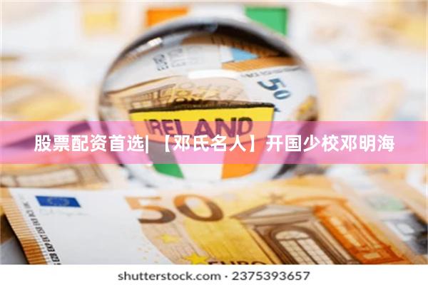 股票配资首选| 【邓氏名人】开国少校邓明海