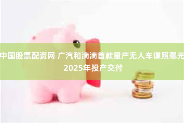 中国股票配资网 广汽和滴滴首款量产无人车谍照曝光 2025年投产交付