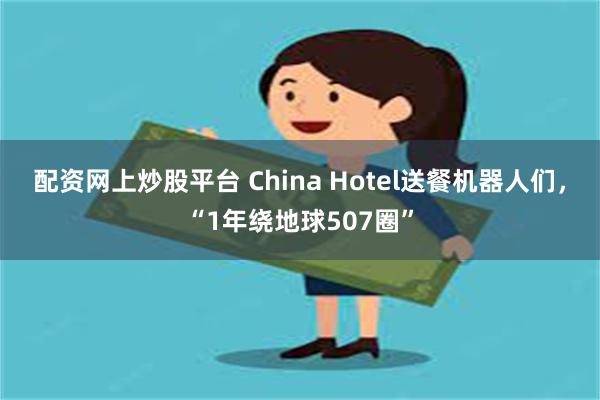 配资网上炒股平台 China Hotel送餐机器人们，“1年绕地球507圈”