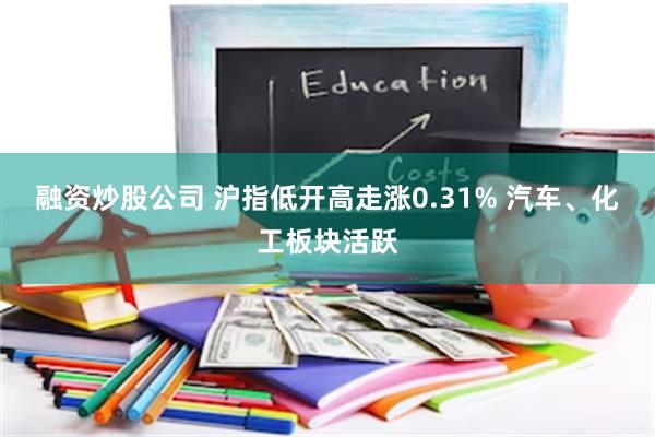 融资炒股公司 沪指低开高走涨0.31% 汽车、化工板块活跃