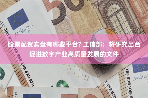 股票配资实盘有哪些平台? 工信部：将研究出台促进数字产业高质量发展的文件