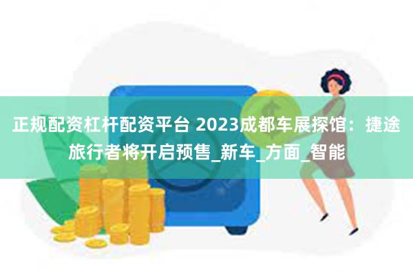 正规配资杠杆配资平台 2023成都车展探馆：捷途旅行者将开启预售_新车_方面_智能