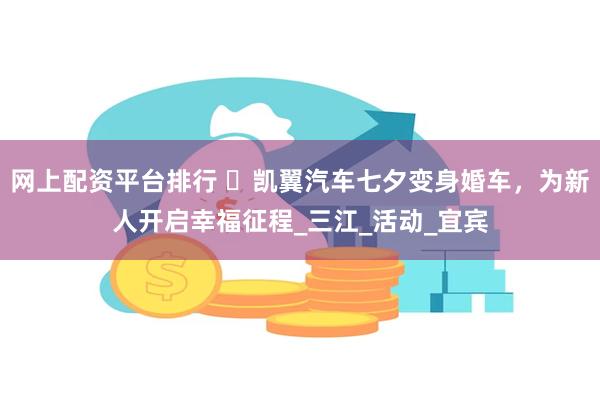 网上配资平台排行 ​凯翼汽车七夕变身婚车，为新人开启幸福征程_三江_活动_宜宾
