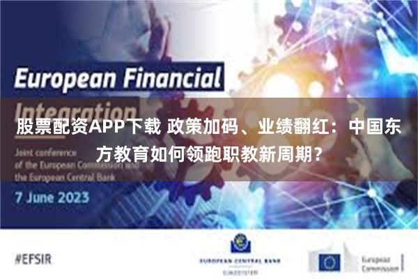股票配资APP下载 政策加码、业绩翻红：中国东方教育如何领跑职教新周期？