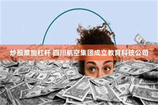 炒股票加杠杆 四川航空集团成立教育科技公司