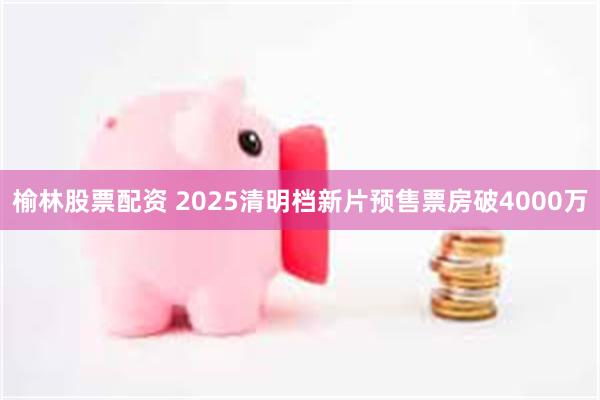 榆林股票配资 2025清明档新片预售票房破4000万