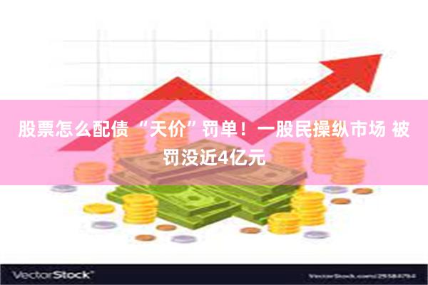 股票怎么配债 “天价”罚单！一股民操纵市场 被罚没近4亿元