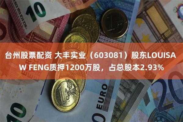 台州股票配资 大丰实业（603081）股东LOUISA W FENG质押1200万股，占总股本2.93%