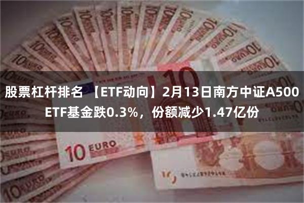 股票杠杆排名 【ETF动向】2月13日南方中证A500ETF基金跌0.3%，份额减少1.47亿份
