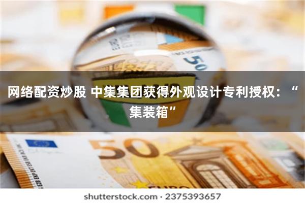 网络配资炒股 中集集团获得外观设计专利授权：“集装箱”