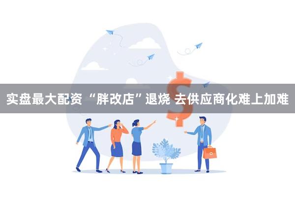 实盘最大配资 “胖改店”退烧 去供应商化难上加难