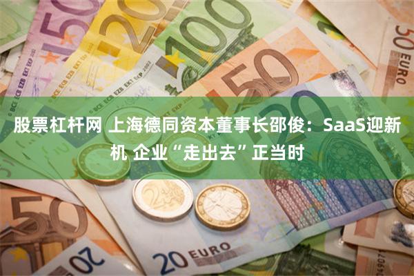 股票杠杆网 上海德同资本董事长邵俊：SaaS迎新机 企业“走出去”正当时