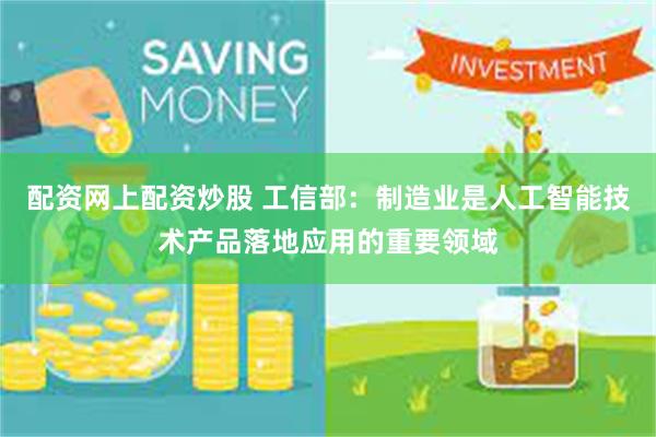 配资网上配资炒股 工信部：制造业是人工智能技术产品落地应用的重要领域