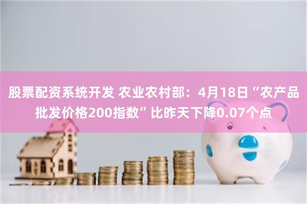 股票配资系统开发 农业农村部：4月18日“农产品批发价格200指数”比昨天下降0.07个点